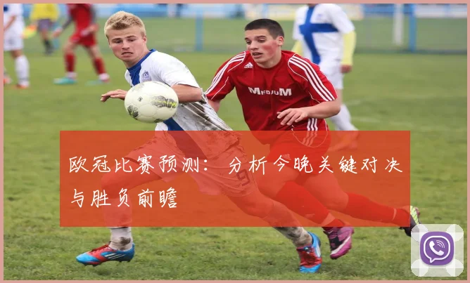 欧冠比赛预测:分析今晚关键对决与胜负前瞻