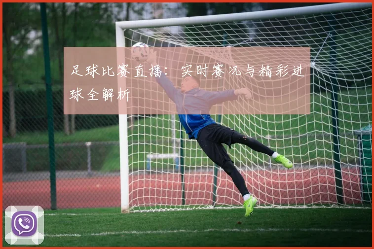 足球比赛直播:实时赛况与精彩进球全解析