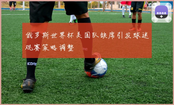 俄罗斯世界杯美国队缺席引发球迷观赛策略调整