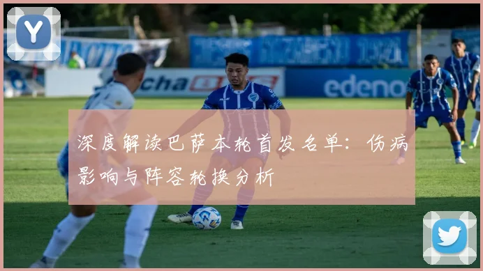 深度解读巴萨本轮首发名单:伤病影响与阵容轮换分析