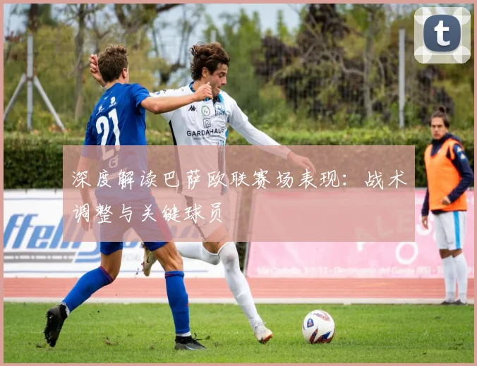 深度解读巴萨欧联赛场表现：战术调整与关键球员