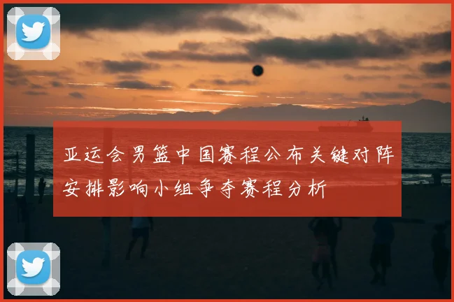 亚运会男篮中国赛程公布关键对阵安排影响小组争夺赛程分析