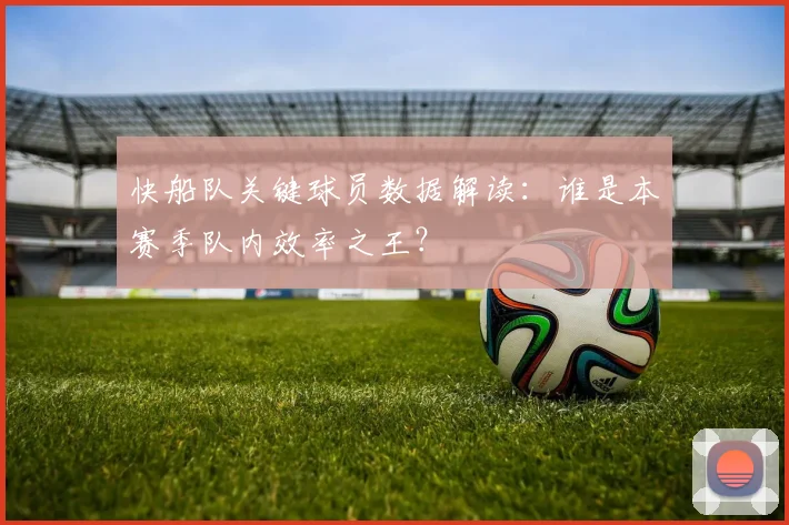 快船队关键球员数据解读：谁是本赛季队内效率之王？