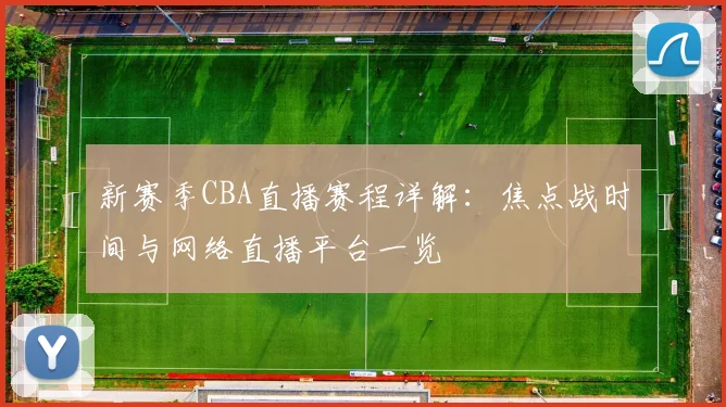 新赛季CBA直播赛程详解：焦点战时间与网络直播平台一览