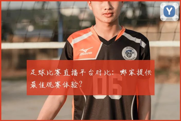 足球比赛直播平台对比：哪家提供最佳观赛体验？