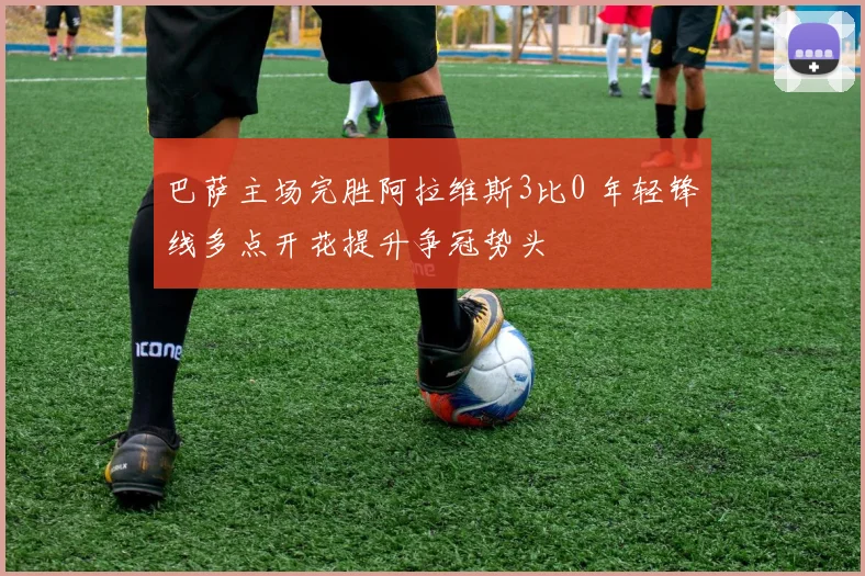 巴萨主场完胜阿拉维斯3比0 年轻锋线多点开花提升争冠势头