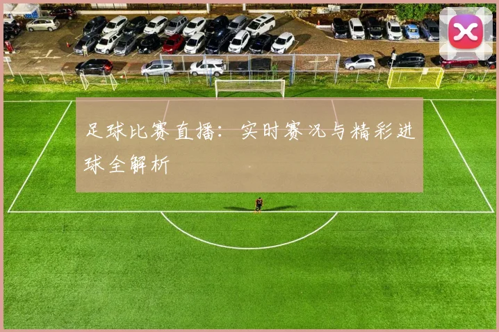 足球比赛直播：实时赛况与精彩进球全解析