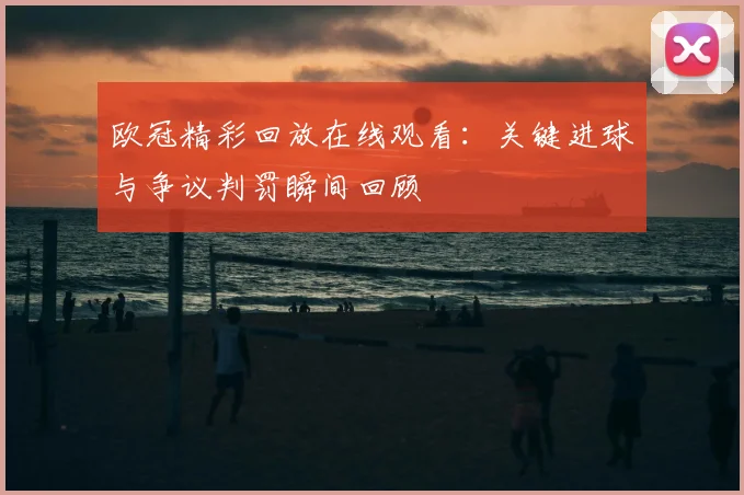 欧冠精彩回放在线观看：关键进球与争议判罚瞬间回顾