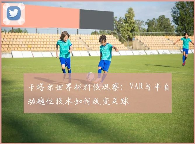 卡塔尔世界杯科技观察：VAR与半自动越位技术如何改变足球
