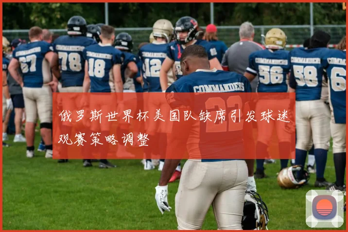 俄罗斯世界杯美国队缺席引发球迷观赛策略调整