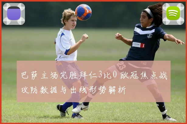 巴萨主场完胜拜仁3比0 欧冠焦点战攻防数据与出线形势解析