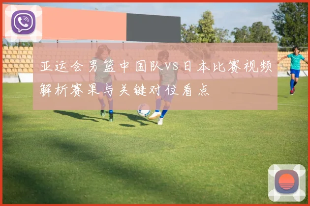 亚运会男篮中国队vs日本比赛视频解析赛果与关键对位看点