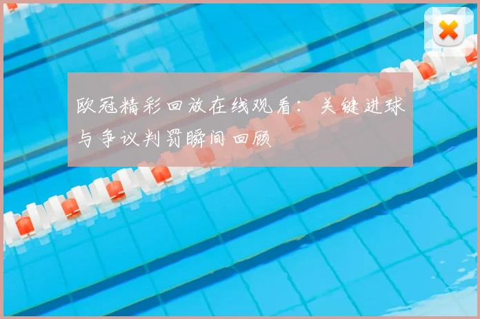 欧冠精彩回放在线观看：关键进球与争议判罚瞬间回顾