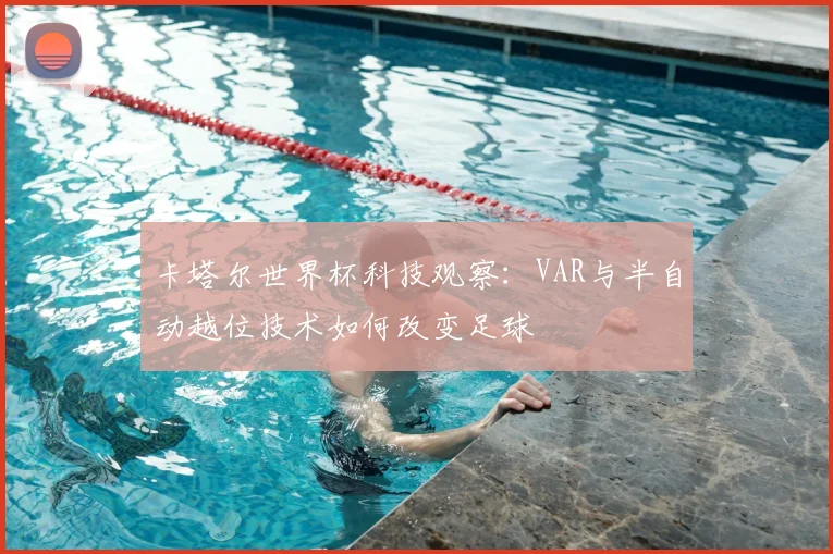 卡塔尔世界杯科技观察：VAR与半自动越位技术如何改变足球